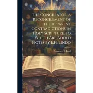 The Conciliator, a Reconcilement of the Apparent Contradictions in Holy Scripture. to Which Are Added Notes by E.