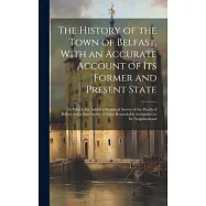 The History of the Town of Belfast, With an Accurate Account of Its Former and Present State: To Which Are Added a