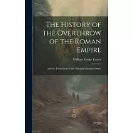 The History of the Overthrow of the Roman Empire: And the Foundation of the Principal European States