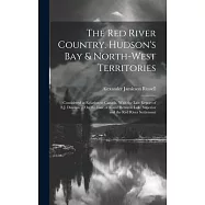 The Red River Country. Hudson&rsquo;s Bay & North-West Territories: Considered in Relation to Canada, With the Last Report of