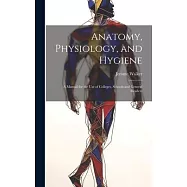 Anatomy, Physiology, and Hygiene: A Manual for the Use of Colleges, Schools and General Readers