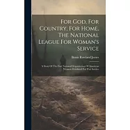 For God, For Country, For Home, The National League For Woman&rsquo;s Service: A Story Of The First National Organization Of