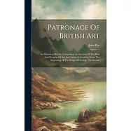 Patronage Of British Art: An Historical Sketch: Comprising An Account Of The Rise And Progress Of Art And Artists In