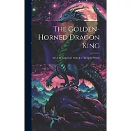 The Golden-horned Dragon King: Or, The Emperor’s Visits To The Spirit World