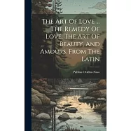 The Art Of Love ... The Remedy Of Love, The Art Of Beauty, And Amours. From The Latin