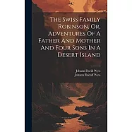 The Swiss Family Robinson, Or, Adventures Of A Father And Mother And Four Sons In A Desert Island