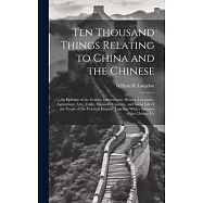Ten Thousand Things Relating to China and the Chinese: An Epitome of the Genius, Government, History, Literature