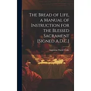 The Bread of Life, a Manual of Instruction for the Blessed Sacrament [Signed A.D.C.]