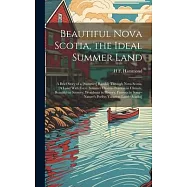 Beautiful Nova Scotia, the Ideal Summer Land: A Brief Story of a [Summer] Ramble Through Nova Scotia, [A Land With Every Summer Charm--Peerless in Cli