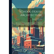 School-house Architecture: Illustrated In Seventeen Designs In Various Styles: With Full Descriptive Drawings In Plan