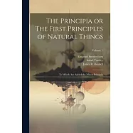 The Principia or The First Principles of Natural Things: To Which Are Added the Minor Principia; Volume 1