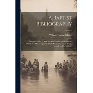 A Baptist Bibliography; Being a Register of the Chief Materials for Baptist History, Whether in Manuscript or in Print, Preserved in Great Britain, Ir