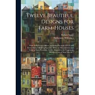Twelve Beautiful Designs for Farm-houses: With Their Proper Offices, and Estimates of the Whole and Every Distinct