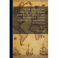 The History of the World, in Five Books. New Ed., Rev. and Corr., to Which is Added Voyages of Discovery to Guiana