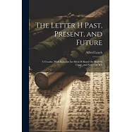 The Letter H Past, Present, and Future: A Treatise, With Rules for the Silent H Based On Modern Usage, and Notes On Wh