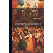 The Story of Mexico: A Land of Conquest and Revolution Giving a Comprehensive History of This Romantic and Beautiful