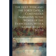 The Holy Week and the Forty Days, a Continuous Narrative in the Words of the Evangelists, With a Comm., by G.F.P. Blyth