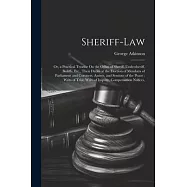 Sheriff-Law: Or, a Practical Treatise On the Office of Sheriff, Undersheriff, Bailiffs, Etc., Their Duties at the
