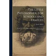 The Little Philosopher, for Schools and Families: Designed to Teach Children to Think and to Reason About Common Things