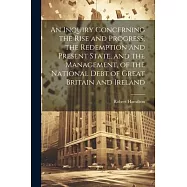 An Inquiry Concerning the Rise and Progress, the Redemption and Present State, and the Management, of the National Debt