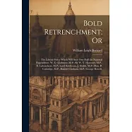 Bold Retrenchment; Or: The Liberal Policy Which Will Save One Half the National Expenditure. W. E. Gladstone, M.P., Sir