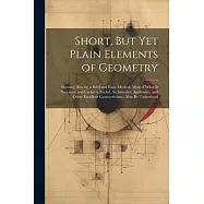 Short, But Yet Plain Elements of Geometry: Shewing How by a Brief and Easie Method, Most of What Is Necessary and