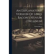 An Explanatory Version Of Lord Bacon&rsquo;s Novum Organum