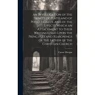 An Investigation of the Trinity of Plato and of Philo Judaeus, and of the Effects Which an Attachment to Their Writings