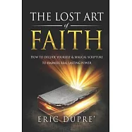 The Lost Art of Faith: How to Decode Yourself & Biblical Scripture to Harness Real Lasting Power