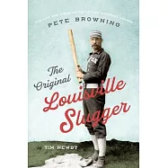 The Original Louisville Slugger: The Life and Times of Forgotten Baseball Legend Pete Browning