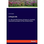 A Royal Life: or, the eventful history of James A. Garfield, twentieth president of the United States