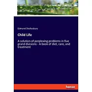 Child Life: A solution of perplexing problems in five grand divisions - A book of diet, care, and treatment