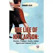 The Life Of Kit Carson: Hunter, Trapper, Guide, Indian Agent And Colonel U.S.A