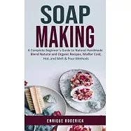 Soap Making: A Complete Beginner&rsquo;s Guide to Natural Handmade (Blend Natural and Organic Recipes, Master Cold, Hot, and