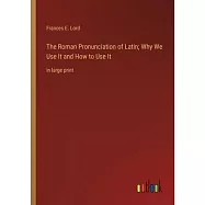 The Roman Pronunciation of Latin; Why We Use It and How to Use It: in large print