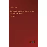 The Roman Pronunciation of Latin; Why We Use It and How to Use It: in large print