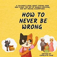 How to Never Be Wrong: A Children&rsquo;s Book About Finding Your Own Flaws, The Art of Double-Checking, and Not Making