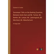 Seventeen Talks on the Banking Question; Between Uncle Sam and Mr. Farmer, Mr. Banker, Mr. Lawyer, Mr. Laboringman, Mr