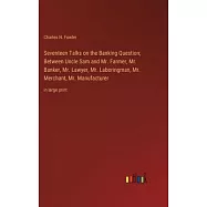 Seventeen Talks on the Banking Question; Between Uncle Sam and Mr. Farmer, Mr. Banker, Mr. Lawyer, Mr. Laboringman, Mr