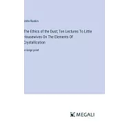 The Ethics of the Dust; Ten Lectures To Little Housewives On The Elements Of Crystallization: in large print