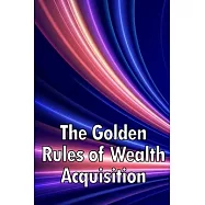The Golden Rules of Wealth Acquisition: Make The Rules, Discover Why And How You Can Make Money