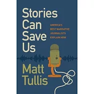 Stories Can Save Us: America’s Best Narrative Journalists Explain How
