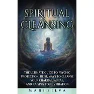 Spiritual Cleansing: The Ultimate Guide to Psychic Protection, Reiki, Ways to Cleanse Your Chakras, Auras, and Raising