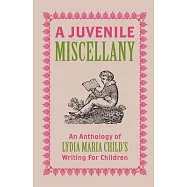 A Juvenile Miscellany: An Anthology of Lydia Maria Child’s Writing for Children (Annotated)