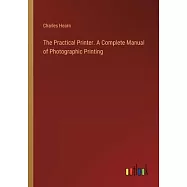 The Practical Printer. A Complete Manual of Photographic Printing