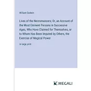 Lives of the Necromancers; Or, an Account of the Most Eminent Persons in Successive Ages, Who Have Claimed for Themselves, or to Whom Has Been Imputed