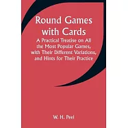 Round Games with Cards; A Practical Treatise on All the Most Popular Games, with Their Different Variations, and Hints