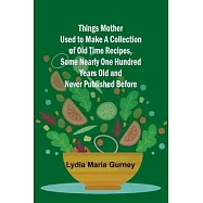 Things Mother Used to Make A Collection of Old Time Recipes, Some Nearly One Hundred Years Old and Never Published