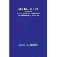 Sex-education;A series of lectures concerning knowledge of sex in its relation to human life
