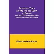 Seventeen Years Among the Sea Dyaks of Borneo;A Record of Intimate Association with the Natives of the Bornean Jungles